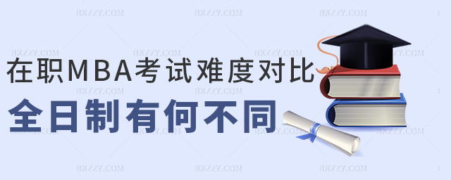 在職MBA考試難度對比全日制有何不同 在職MBA考試難度對比全日制有何不同