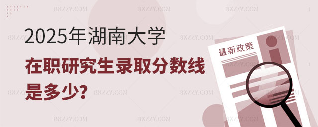2025年湖南大學在職研究生錄取分數(shù)線 2025年湖南大學在職研究生錄取分數(shù)線