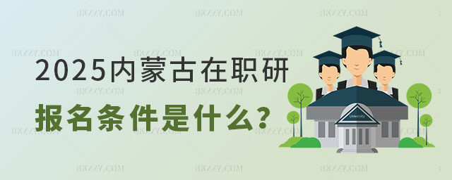 2025年內蒙古在職研究生報名條件 2025年內蒙古在職研究生報名條件
