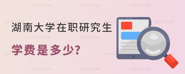 湖南大學在職研究生學費是多少 湖南大學在職研究生學費是多少