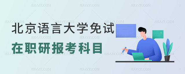 北京語言大學免試在職研究生報考科目有哪些 北京語言大學免試在職研究生報考科目有哪些
