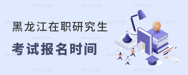 黑龍江在職研究生考試報名時間是什么時候 黑龍江在職研究生考試報名時間是什么時候