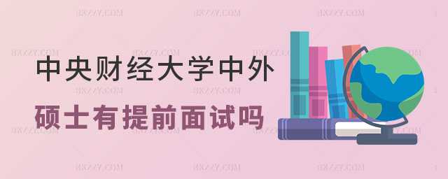 中央財經大學中外合作辦學碩士有提前面試嗎 中央財經大學中外合作辦學碩士有提前面試嗎