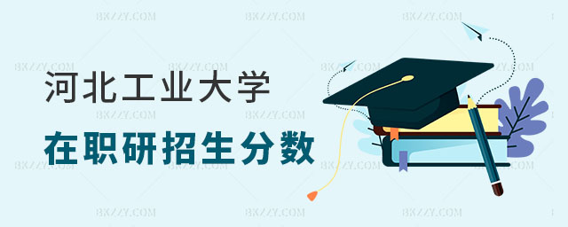2025年河北工業大學在職研究生招生分數是多少 2025年河北工業大學在職研究生招生分數是多少