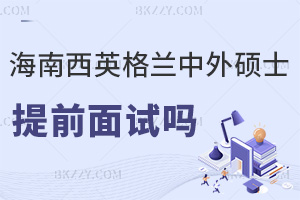 海南醫學院西英格蘭學院中外合作辦學碩士有提前面試嗎，具體流程是什么？