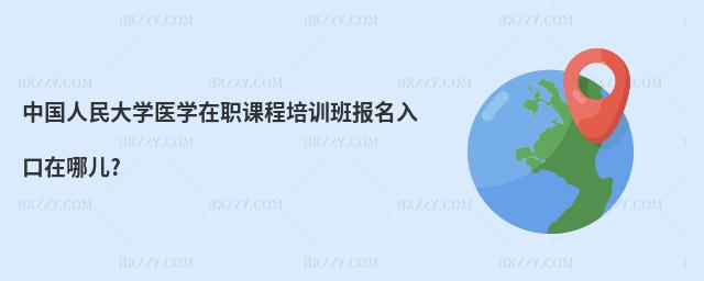 中國人民大學醫學在職課程培訓班報名入口在哪兒?