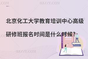 北京化工大學教育培訓中心高級研修班報名時間是什么時候?
