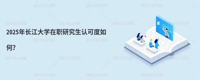 2025年長江大學(xué)在職研究生認(rèn)可度如何?