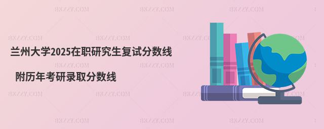 蘭州大學2025在職研究生復試分數線 附歷年考研錄取分數線