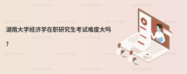 湖南大學(xué)經(jīng)濟(jì)學(xué)在職研究生考試難度大嗎?