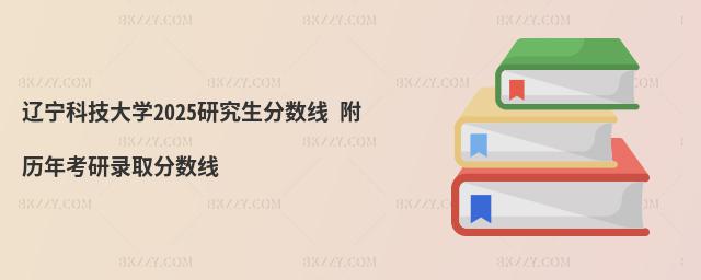 遼寧科技大學2025研究生分數線 附歷年考研錄取分數線