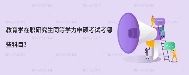 教育學(xué)在職研究生同等學(xué)力申碩考試考哪些科目?