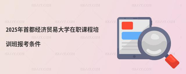 2025年首都經濟貿易大學在職課程培訓班報考條件