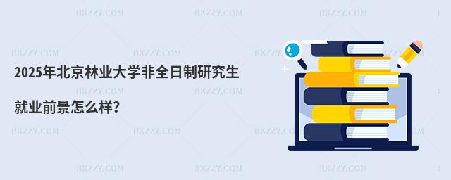 2025年北京林業(yè)大學非全日制研究生就業(yè)前景怎么樣?