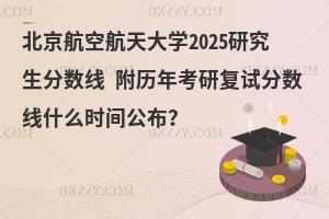 北京航空航天大學(xué)2025研究生分?jǐn)?shù)線(xiàn) 附歷年考研復(fù)試分?jǐn)?shù)線(xiàn)什么時(shí)間公布？