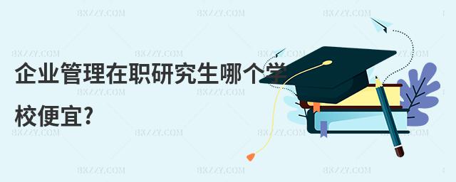 企業(yè)管理在職研究生哪個學(xué)校便宜?