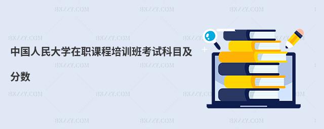 中國人民大學在職課程培訓班考試科目及分數