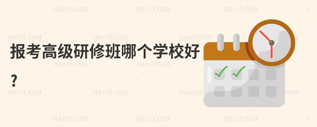 報考高級研修班哪個學校好?