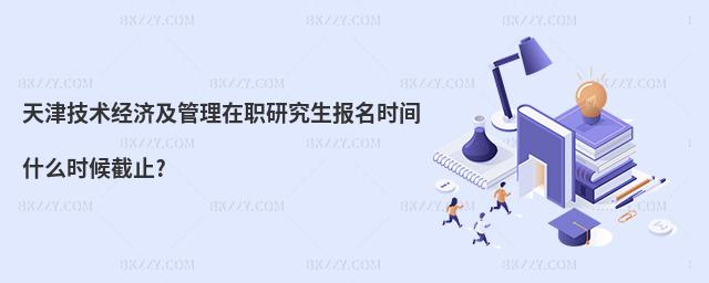 天津技術經濟及管理在職研究生報名時間什么時候截止?