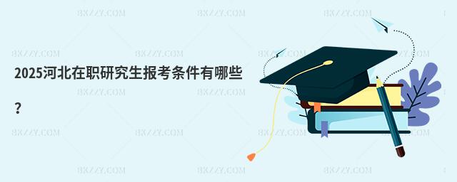 2025河北在職研究生報考條件有哪些?