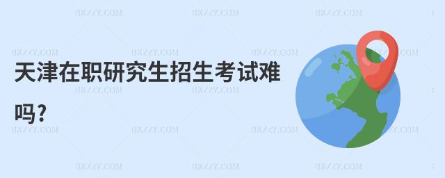 天津在職研究生招生考試難嗎?