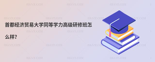 首都經濟貿易大學同等學力高級研修班怎么樣?