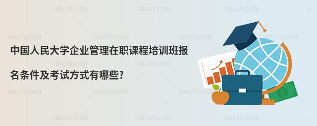 中國人民大學企業管理在職課程培訓班報名條件及考試方式有哪些?