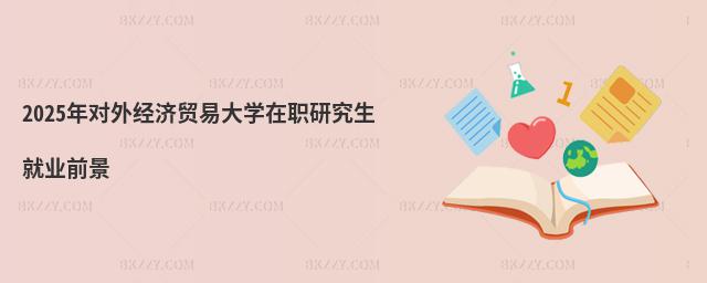 2025年對(duì)外經(jīng)濟(jì)貿(mào)易大學(xué)在職研究生就業(yè)前景