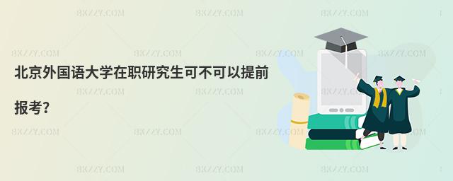 北京外國(guó)語(yǔ)大學(xué)在職研究生可不可以提前報(bào)考?
