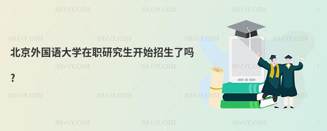 北京外國語大學在職研究生開始招生了嗎?