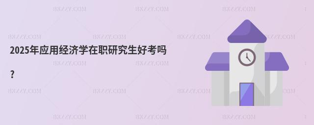 2025年應(yīng)用經(jīng)濟(jì)學(xué)在職研究生好考嗎?