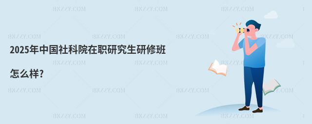 2025年中國社科院在職研究生研修班怎么樣?