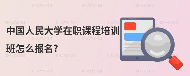 中國人民大學(xué)在職課程培訓(xùn)班怎么報(bào)名?