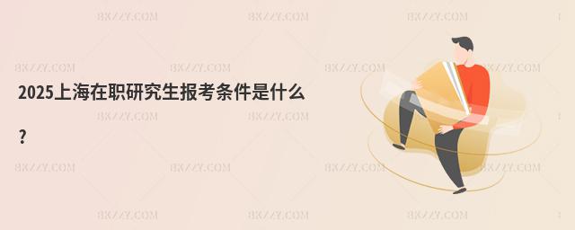 2025上海在職研究生報考條件是什么?