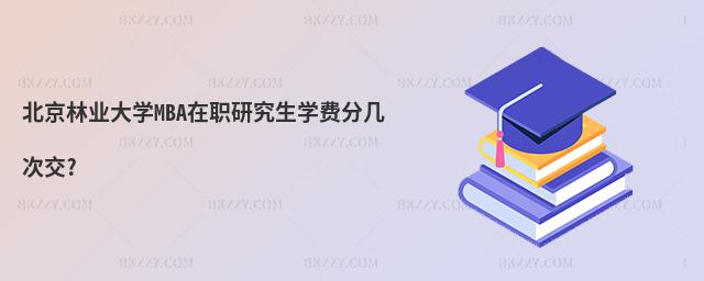 北京林業大學MBA在職研究生學費分幾次交?
