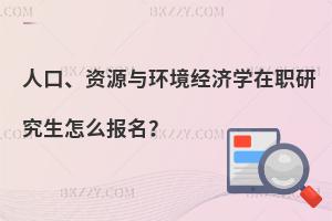 人口、資源與環境經濟學在職研究生怎么報名?