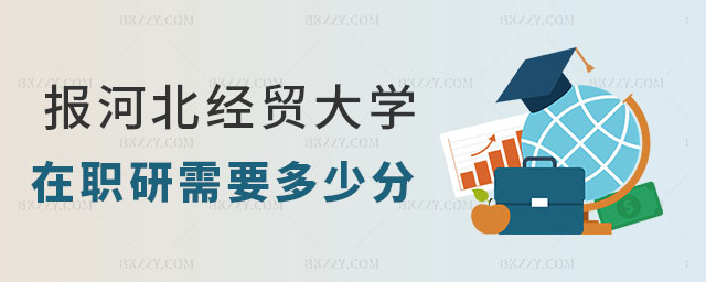 報考河北經貿大學在職研究生需要多少分? 報考河北經貿大學在職研究生需要多少分?