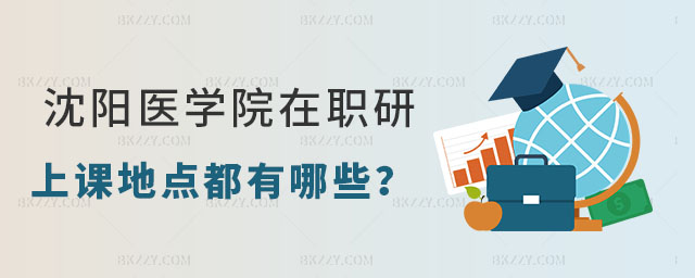 沈陽醫學院在職研究生上課地點都有哪些 沈陽醫學院在職研究生上課地點都有哪些
