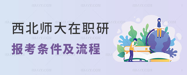 西北師范大學在職研究生報考條件及流程 西北師范大學在職研究生報考條件及流程