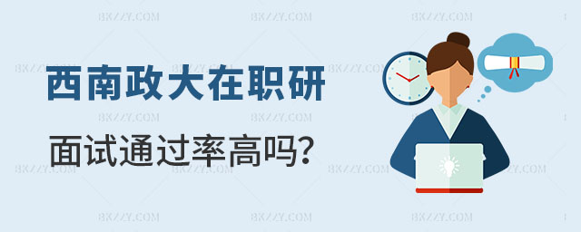 西南政法大學在職研究生面試通過率高嗎 西南政法大學在職研究生面試通過率高嗎