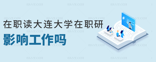 在職讀大連大學在職研影響工作嗎 在職讀大連大學在職研影響工作嗎