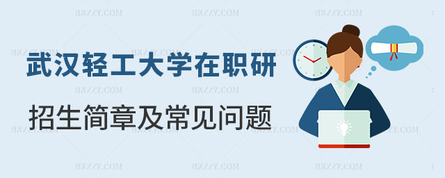 武漢輕工大學在職研究生招生簡章及常見問題解讀 武漢輕工大學在職研究生招生簡章及常見問題解讀