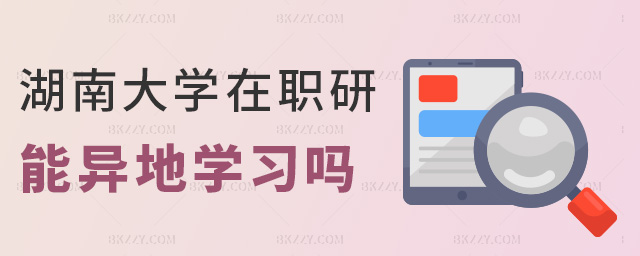 湖南大學在職研能異地學習嗎 湖南大學在職研能異地學習嗎