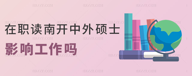 在職讀南開中外碩士影響工作嗎 在職讀南開中外碩士影響工作嗎