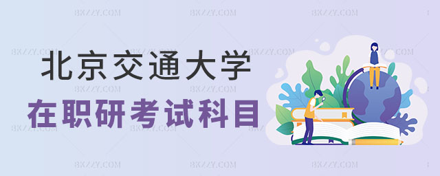 北京交通大學(xué)在職研究生考試科目有哪些 北京交通大學(xué)在職研究生考試科目有哪些