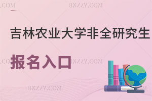 吉林農業大學非全日制研究生報名入口解讀，認可度高嗎？