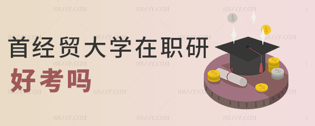 首經貿大學在職研好考嗎 首經貿大學在職研好考嗎