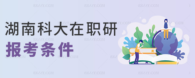湖南科大在職研報考條件 湖南科大在職研報考條件