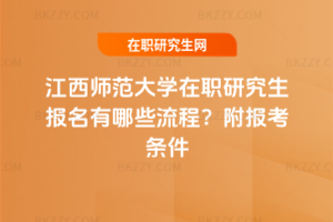 江西師范大學在職研究生報名有哪些流程？附報考條件