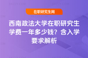 西南政法大學(xué)在職研究生學(xué)費一年多少錢？含入學(xué)要求解析